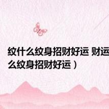 纹什么纹身招财好运 财运(纹什么纹身招财好运)