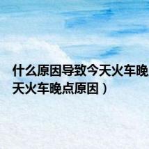 什么原因导致今天火车晚点(今天火车晚点原因)