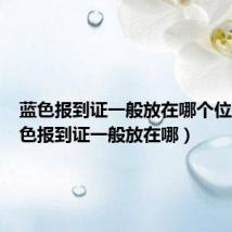 蓝色报到证一般放在哪个位置(蓝色报到证一般放在哪)