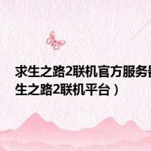 求生之路2联机官方服务器(求生之路2联机平台)
