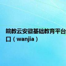 皖教云安徽基础教育平台登录入口(wanjia)