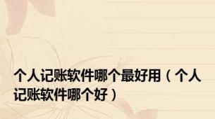 个人记账软件哪个最好用（个人记账软件哪个好）