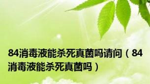 84消毒液能杀死真菌吗请问（84消毒液能杀死真菌吗）