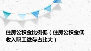 住房公积金比例低（住房公积金低收入职工缴存占比大）