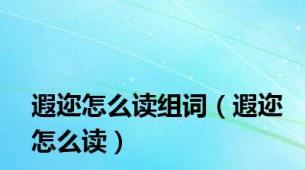 遐迩怎么读组词（遐迩怎么读）