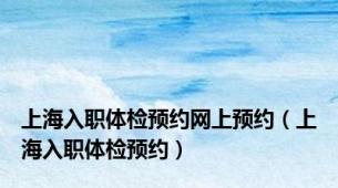 上海入职体检预约网上预约（上海入职体检预约）