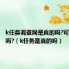 k任务调查网是真的吗?可以提现吗?（k任务是真的吗）