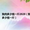 狗肉多少钱一斤2020（狗肉价格多少钱一斤）