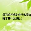 雪花银杯喝水有什么好处（银杯喝水有什么好处）