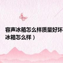 容声冰箱怎么样质量好坏(容声冰箱怎么样)