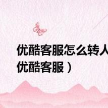 优酷客服怎么转人工(优酷客服)