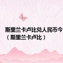 斯里兰卡卢比兑人民币今日汇率(斯里兰卡卢比)