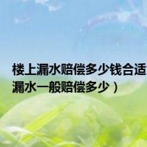 楼上漏水赔偿多少钱合适(楼上漏水一般赔偿多少)