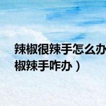 辣椒很辣手怎么办（辣椒辣手咋办）