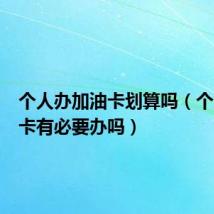 个人办加油卡划算吗(个人加油卡有必要办吗)