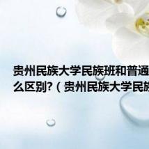 贵州民族大学民族班和普通班有什么区别?(贵州民族大学民族班)