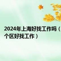 2024年上海好找工作吗(上海哪个区好找工作)
