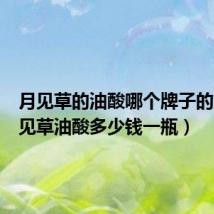 月见草的油酸哪个牌子的好(月见草油酸多少钱一瓶)