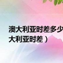 澳大利亚时差多少（澳大利亚时差）