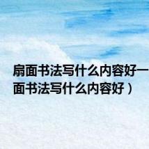 扇面书法写什么内容好一点（扇面书法写什么内容好）