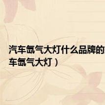 汽车氙气大灯什么品牌的好(汽车氙气大灯)