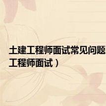 土建工程师面试常见问题(土建工程师面试)