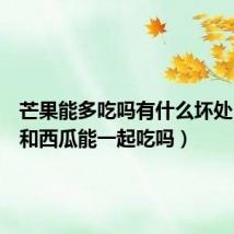 芒果能多吃吗有什么坏处(芒果和西瓜能一起吃吗)
