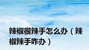 辣椒很辣手怎么办（辣椒辣手咋办）