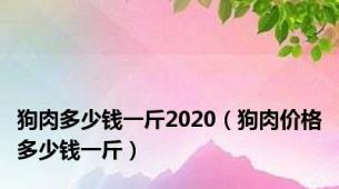 狗肉多少钱一斤2020（狗肉价格多少钱一斤）