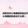 远程动态心电图能检查出什么病（心电图能检查出什么病）