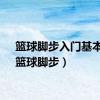 篮球脚步入门基本功（篮球脚步）