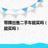 带牌出售二手车能买吗（二手车能买吗）