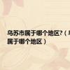乌苏市属于哪个地区?（乌苏市属于哪个地区）
