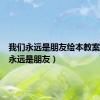 我们永远是朋友绘本教案（我们永远是朋友）