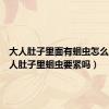 大人肚子里面有蛔虫怎么办（大人肚子里蛔虫要紧吗）