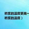 岩浆的温度更高一点（岩浆的温度）