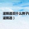 灌肠器买什么牌子的好（灌肠器）