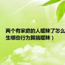 两个有家庭的人暧昧了怎么办（男生哪些行为算搞暧昧）