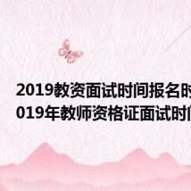 2019教资面试时间报名时间（2019年教师资格证面试时间）