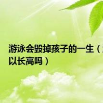 游泳会毁掉孩子的一生（游泳可以长高吗）