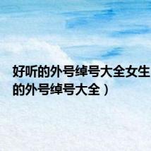 好听的外号绰号大全女生（好听的外号绰号大全）