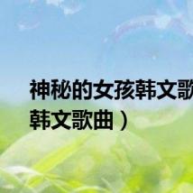 神秘的女孩韩文歌曲（韩文歌曲）