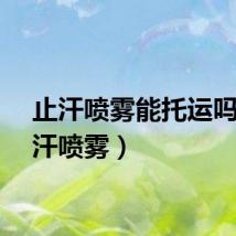 止汗喷雾能托运吗（止汗喷雾）