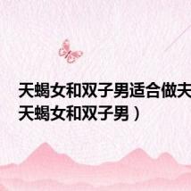 天蝎女和双子男适合做夫妻吗（天蝎女和双子男）