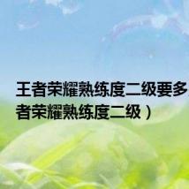 王者荣耀熟练度二级要多少（王者荣耀熟练度二级）