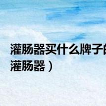 灌肠器买什么牌子的好（灌肠器）