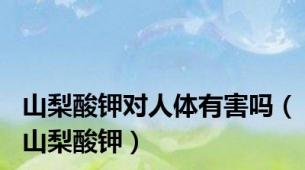 山梨酸钾对人体有害吗（山梨酸钾）