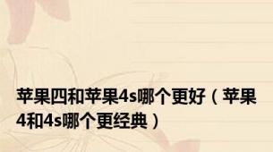 苹果四和苹果4s哪个更好（苹果4和4s哪个更经典）