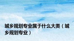 城乡规划专业属于什么大类（城乡规划专业）