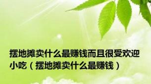 摆地摊卖什么最赚钱而且很受欢迎小吃（摆地摊卖什么最赚钱）